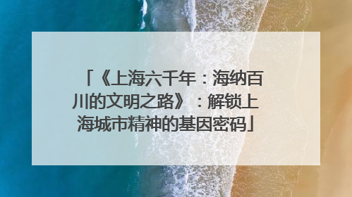 《上海六千年：海纳百川的文明之路》：解锁上海城市精神的基因密码