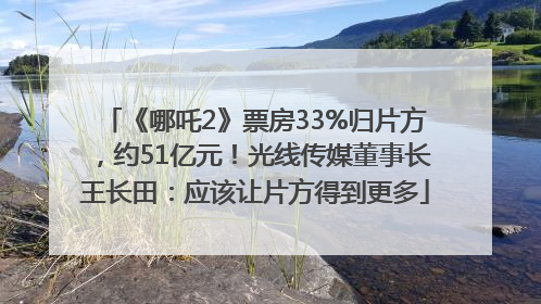 《哪吒2》票房33%归片方，约51亿元！光线传媒董事长王长田：应该让片方得到更多
