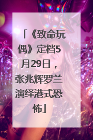 《致命玩偶》定档5月29日，张兆辉罗兰演绎港式恐怖