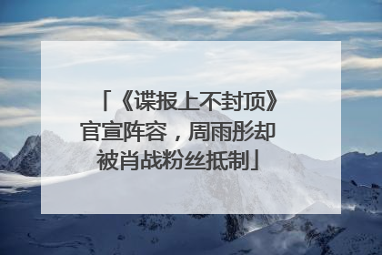 《谍报上不封顶》官宣阵容，周雨彤却被肖战粉丝抵制