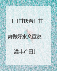 「甘快看」甘肃做好水文章浇灌丰产田