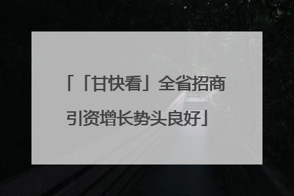 「甘快看」全省招商引资增长势头良好