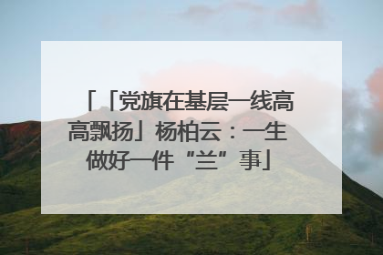 「党旗在基层一线高高飘扬」杨柏云：一生做好一件“兰”事