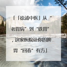 「徐浦中医」从“老胃病”到“铁胃”，这家医院让你的脾胃“回春”有方