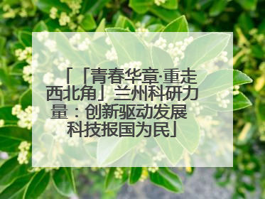 「青春华章·重走西北角」兰州科研力量：创新驱动发展 科技报国为民