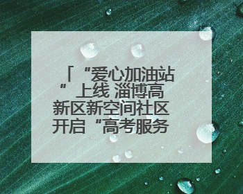 “爱心加油站”上线 淄博高新区新空间社区开启“高考服务模式”