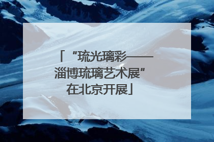 “琉光璃彩——淄博琉璃艺术展”在北京开展