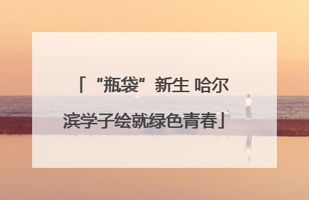 “瓶袋”新生 哈尔滨学子绘就绿色青春