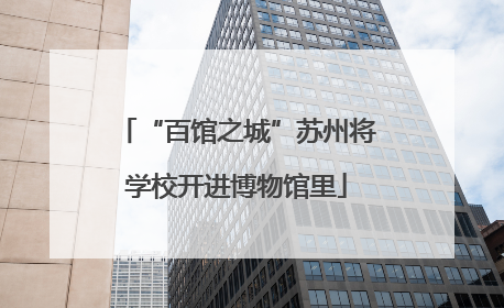 “百馆之城”苏州将学校开进博物馆里
