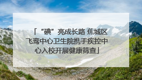 “碘”亮成长路 蕉城区飞鸾中心卫生院携手疾控中心入校开展健康筛查