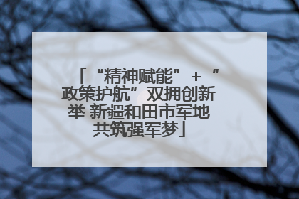 “精神赋能”+“政策护航”双拥创新举 新疆和田市军地共筑强军梦