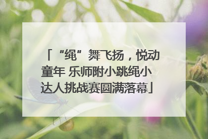 “绳”舞飞扬，悦动童年 乐师附小跳绳小达人挑战赛圆满落幕