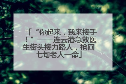 “你起来，我来接手！”——连云港急救医生街头接力路人，抢回七旬老人一命