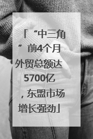 “中三角”前4个月外贸总额达5700亿，东盟市场增长强劲