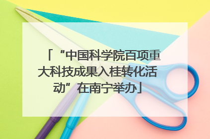 “中国科学院百项重大科技成果入桂转化活动”在南宁举办