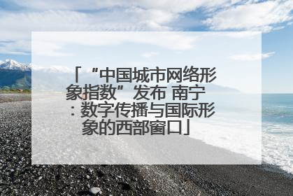 “中国城市网络形象指数”发布 南宁：数字传播与国际形象的西部窗口