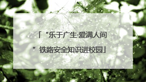 “乐于广生·爱满人间”铁路安全知识进校园