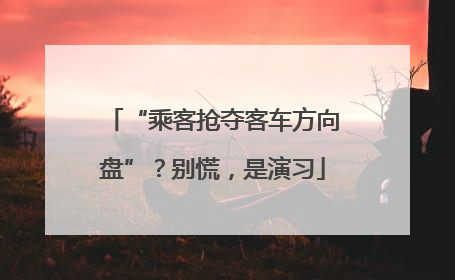 “乘客抢夺客车方向盘”？别慌，是演习