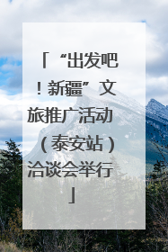 “出发吧！新疆”文旅推广活动（泰安站）洽谈会举行