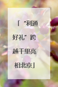 “利通好礼”跨越千里亮相北京