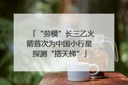 “劳模”长三乙火箭首次为中国小行星探测“搭天梯”