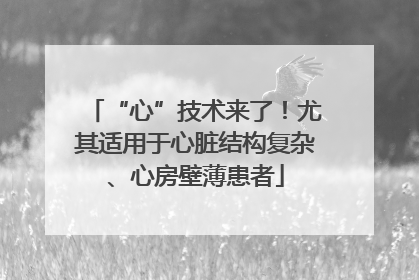 “心”技术来了！尤其适用于心脏结构复杂、心房壁薄患者