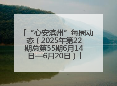 “心安滨州”每周动态（2025年第22期总第55期6月14日—6月20日）