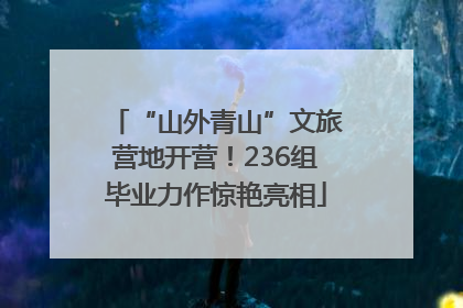 “山外青山”文旅营地开营！236组毕业力作惊艳亮相