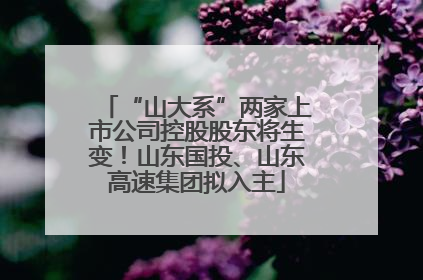 “山大系”两家上市公司控股股东将生变！山东国投、山东高速集团拟入主