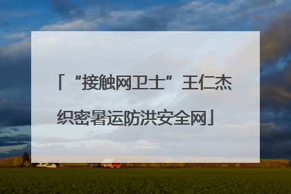 “接触网卫士”王仁杰织密暑运防洪安全网