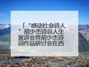 “感动社会诗人”胡少杰诗意人生宣讲会暨胡少杰诗词作品研讨会在西安举行