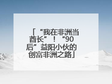“我在非洲当酋长”！“90后”益阳小伙的创富非洲之路