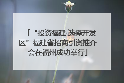 “投资福建·选择开发区”福建省招商引资推介会在福州成功举行