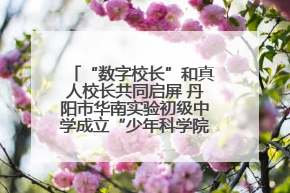 “数字校长”和真人校长共同启屏 丹阳市华南实验初级中学成立“少年科学院”共筑科技创新梦