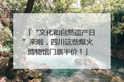 “文化和自然遗产日”来啦，四川这些爆火博物馆门票半价！
