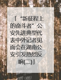 “新征程上的奋斗者”公安先进典型代表中外记者见面会在湖南公安引发热烈反响(二)