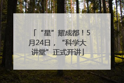 “星”耀成都！5月24日，“科学大讲堂”正式开讲