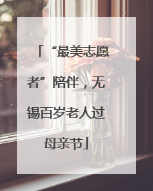 “最美志愿者”陪伴，无锡百岁老人过母亲节