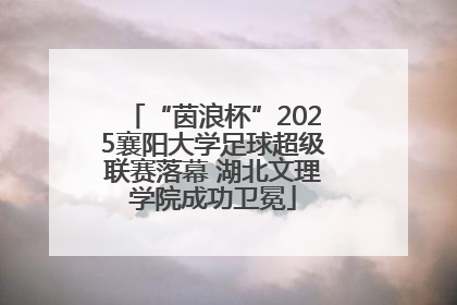 “茵浪杯”2025襄阳大学足球超级联赛落幕 湖北文理学院成功卫冕