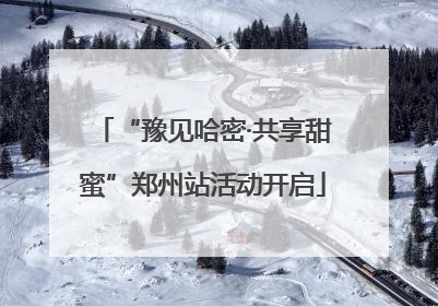 “豫见哈密·共享甜蜜”郑州站活动开启