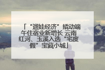 “遛娃经济”撬动端午住宿业新增长 云南红河、玉溪入选“宅度假”宝藏小城