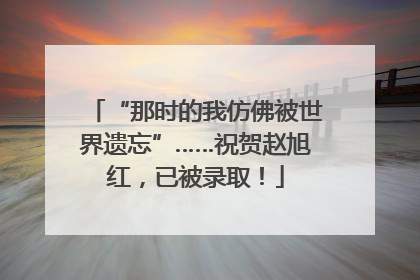 “那时的我仿佛被世界遗忘”……祝贺赵旭红，已被录取！
