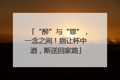 “醉”与“罪”，一念之间！别让杯中酒，断送回家路