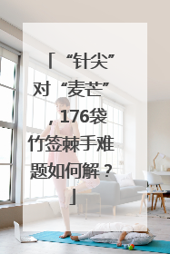 “针尖”对“麦芒”，176袋竹签棘手难题如何解？