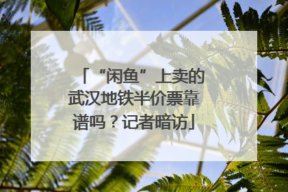 “闲鱼”上卖的武汉地铁半价票靠谱吗？记者暗访