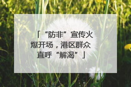 “防非”宣传火爆开场，港区群众直呼“解渴”