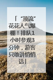 “顶流”花花人气爆棚！排队1小时参观3分钟，游客只敢讲悄悄话