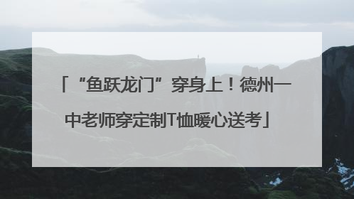 “鱼跃龙门”穿身上！德州一中老师穿定制T恤暖心送考