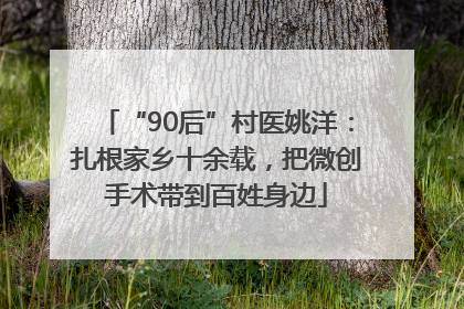 “90后”村医姚洋：扎根家乡十余载，把微创手术带到百姓身边