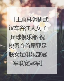 王忠林调研武汉车谷江大女子足球俱乐部 祝贺勇夺首届亚足联女足俱乐部冠军联赛冠军